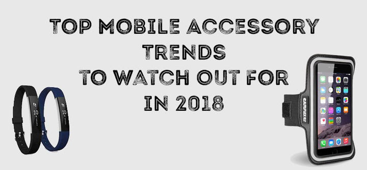 Top Mobile Accessory Trends to Watch Out For in 2018 - Mobile Madhouse