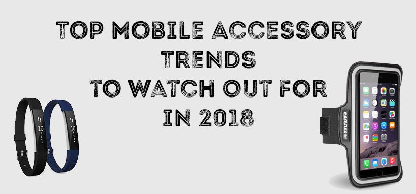 Top Mobile Accessory Trends to Watch Out For in 2018 - Mobile Madhouse