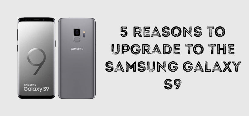 5 Reasons To Upgrade To The Samsung Galaxy S9 - Mobile Madhouse
