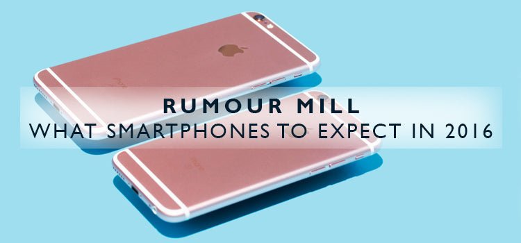 Rumour Mill: What Smartphones to Expect in 2016