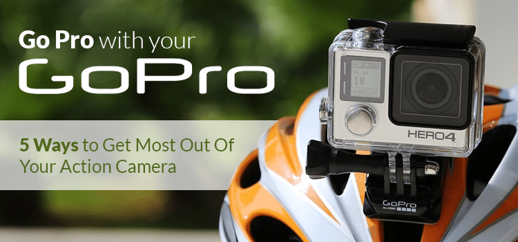 Go Pro with your GoPro: 5 Ways to Get The Most Out Of Your Action Camera - Mobile Madhouse